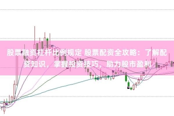 股票融资杠杆比例规定 股票配资全攻略：了解配资知识，掌握投资技巧，助力股市盈利