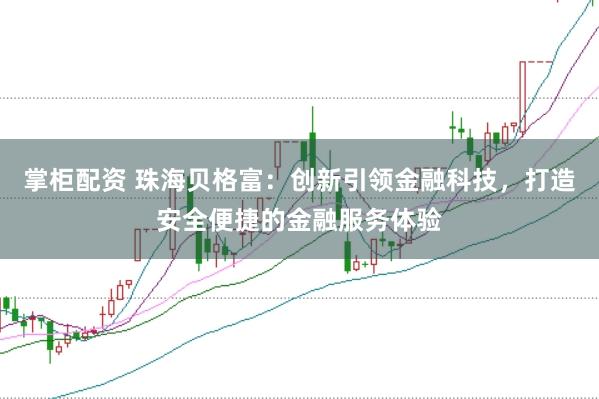 掌柜配资 珠海贝格富：创新引领金融科技，打造安全便捷的金融服务体验