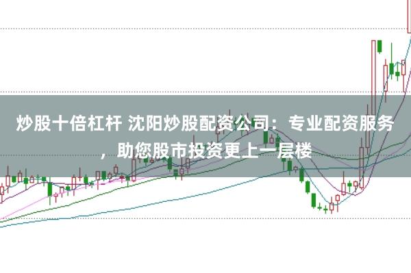 炒股十倍杠杆 沈阳炒股配资公司：专业配资服务，助您股市投资更上一层楼