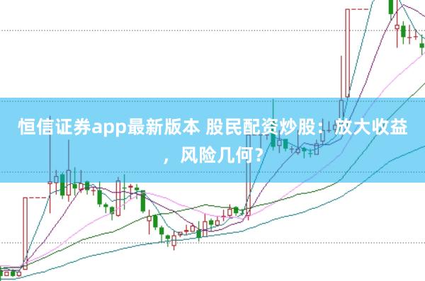 恒信证券app最新版本 股民配资炒股：放大收益，风险几何？