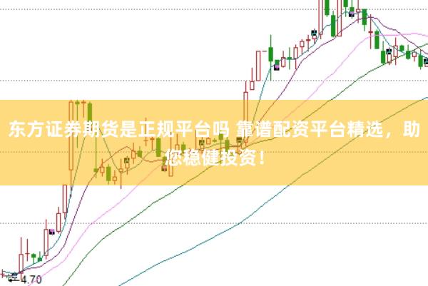 东方证券期货是正规平台吗 靠谱配资平台精选，助您稳健投资！