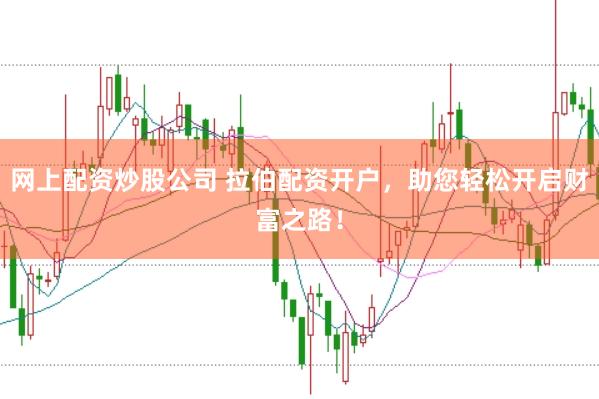 网上配资炒股公司 拉伯配资开户，助您轻松开启财富之路！