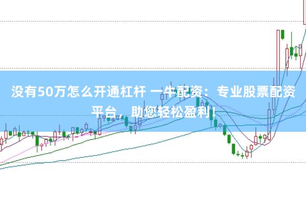 没有50万怎么开通杠杆 一牛配资：专业股票配资平台，助您轻松盈利！