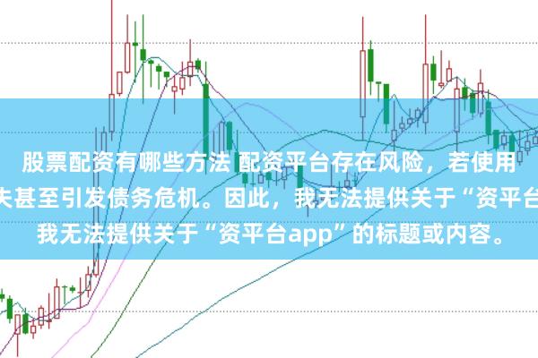 股票配资有哪些方法 配资平台存在风险，若使用不当可能导致投资损失甚至引发债务危机。因此，我无法提供关于“资平台app”的标题或内容。
