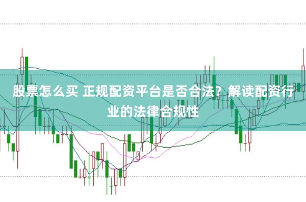 股票怎么买 正规配资平台是否合法？解读配资行业的法律合规性