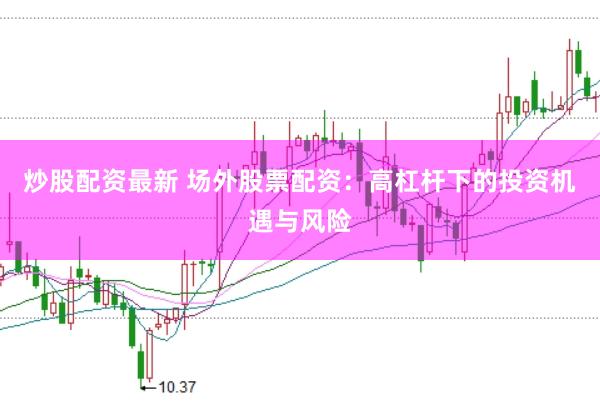 炒股配资最新 场外股票配资：高杠杆下的投资机遇与风险