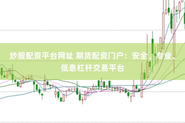 炒股配资平台网址 期货配资门户：安全、专业、低息杠杆交易平台