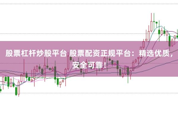 股票杠杆炒股平台 股票配资正规平台：精选优质，安全可靠！