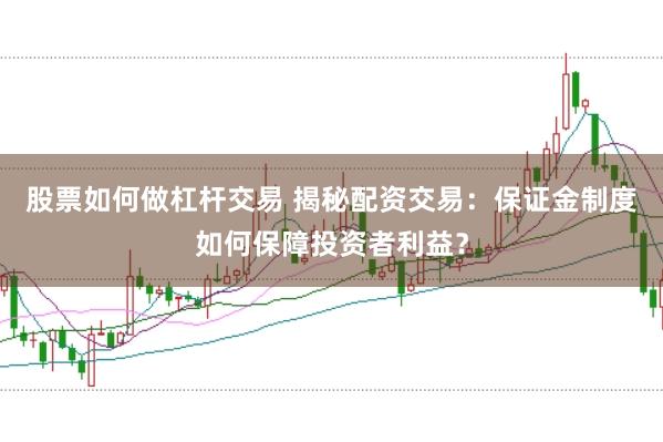 股票如何做杠杆交易 揭秘配资交易：保证金制度如何保障投资者利益？