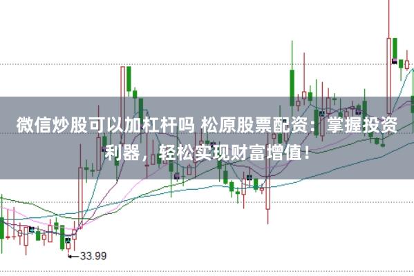 微信炒股可以加杠杆吗 松原股票配资：掌握投资利器，轻松实现财富增值！