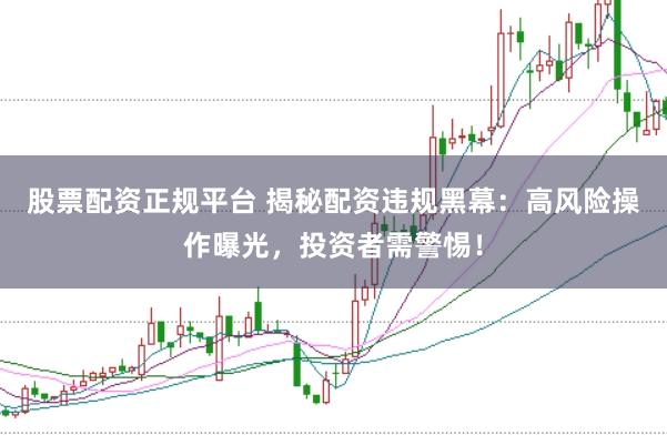 股票配资正规平台 揭秘配资违规黑幕：高风险操作曝光，投资者需警惕！