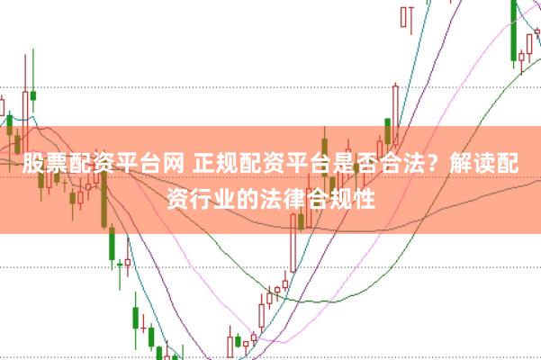 股票配资平台网 正规配资平台是否合法？解读配资行业的法律合规性