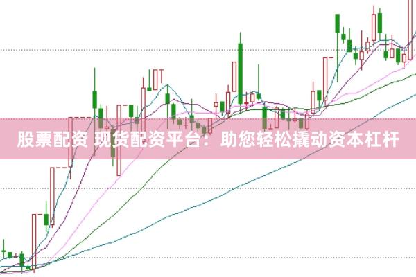 股票配资 现货配资平台：助您轻松撬动资本杠杆