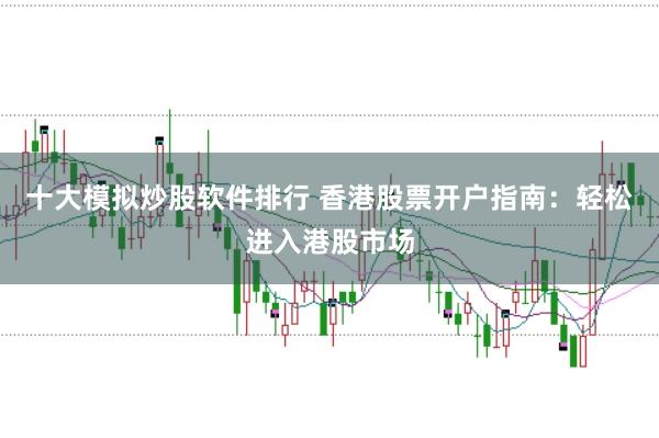 十大模拟炒股软件排行 香港股票开户指南：轻松进入港股市场