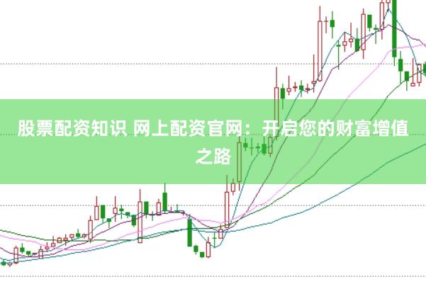 股票配资知识 网上配资官网：开启您的财富增值之路