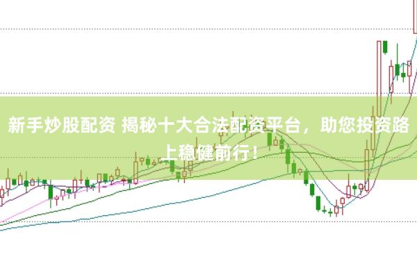 新手炒股配资 揭秘十大合法配资平台，助您投资路上稳健前行！