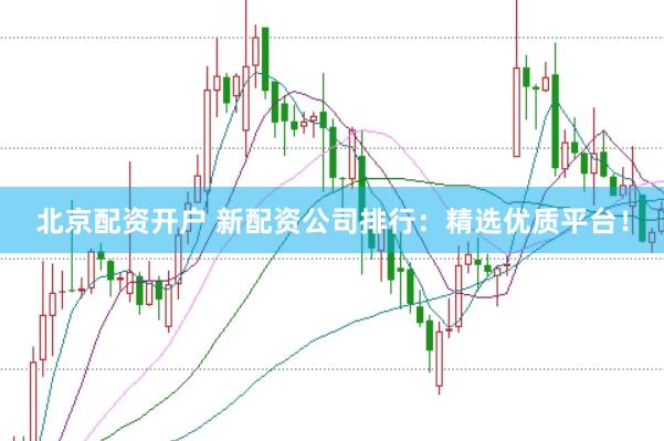 北京配资开户 新配资公司排行：精选优质平台！