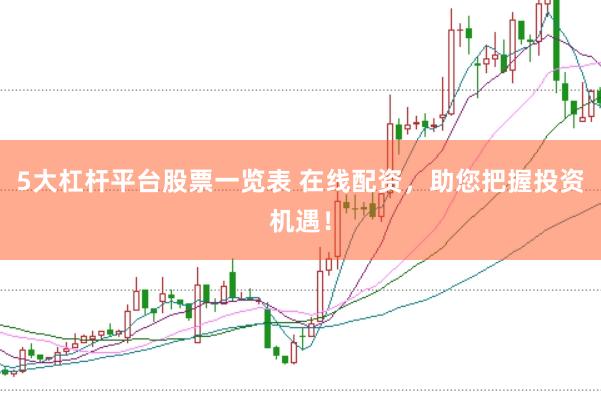 5大杠杆平台股票一览表 在线配资，助您把握投资机遇！