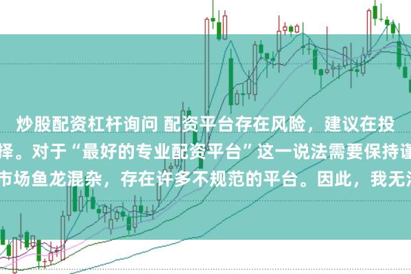 炒股配资杠杆询问 配资平台存在风险，建议在投资前充分了解并谨慎选择。对于“最好的专业配资平台”这一说法需要保持谨慎态度，因为配资市场鱼龙混杂，存在许多不规范的平台。因此，我无法为您生成一个关于推荐具体配资平台的标题。