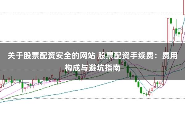 关于股票配资安全的网站 股票配资手续费:费用构成与避坑指南