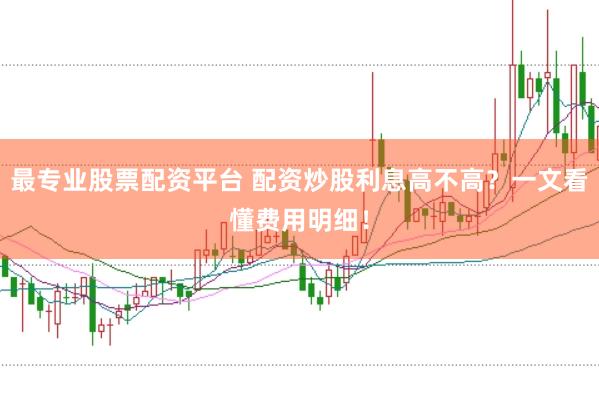 最专业股票配资平台 配资炒股利息高不高？一文看懂费用明细！