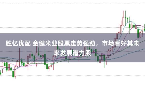 胜亿优配 金健米业股票走势强劲，市场看好其未来发展潜力股