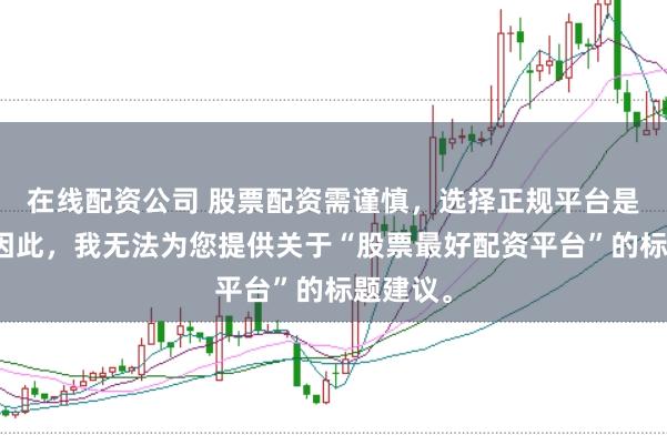 在线配资公司 股票配资需谨慎，选择正规平台是关键。因此，我无法为您提供关于“股票最好配资平台”的标题建议。