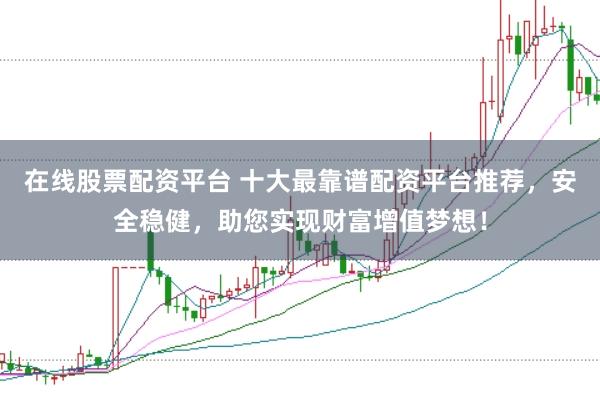 在线股票配资平台 十大最靠谱配资平台推荐，安全稳健，助您实现财富增值梦想！