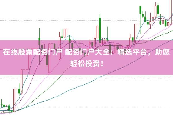 在线股票配资门户 配资门户大全:精选平台,助您轻松投资!