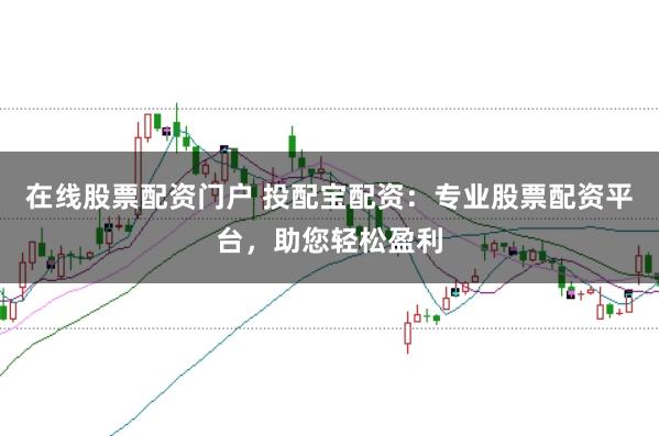在线股票配资门户 投配宝配资：专业股票配资平台，助您轻松盈利