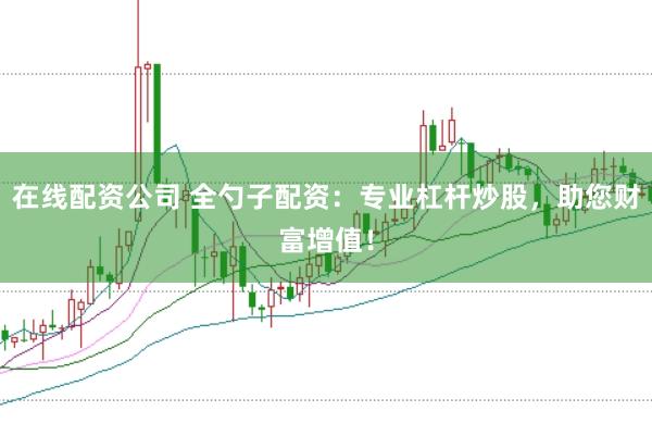 在线配资公司 全勺子配资：专业杠杆炒股，助您财富增值！