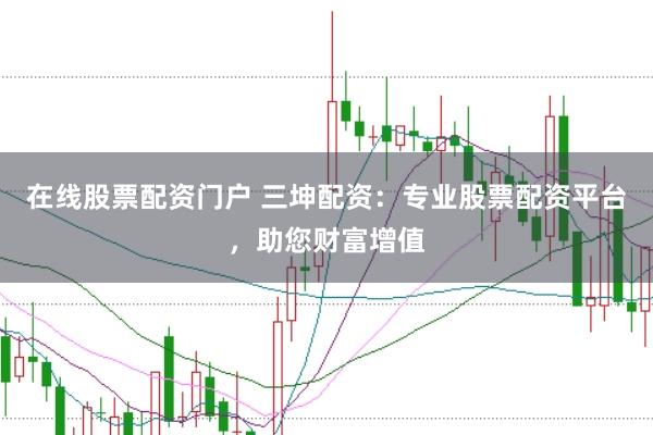 在线股票配资门户 三坤配资:专业股票配资平台,助您财富增值