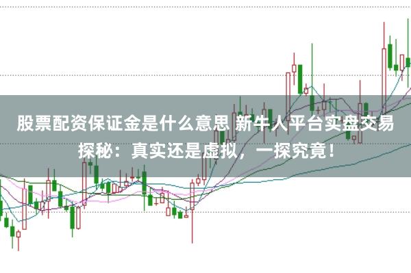 股票配资保证金是什么意思 新牛人平台实盘交易探秘：真实还是虚拟，一探究竟！