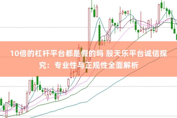 10倍的杠杆平台都是假的吗 股天乐平台诚信探究：专业性与正规性全面解析