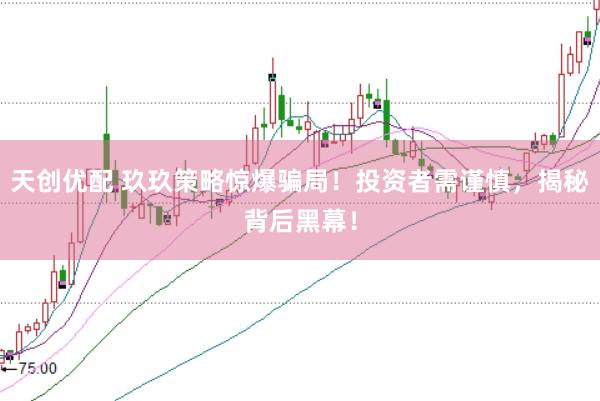 天创优配 玖玖策略惊爆骗局！投资者需谨慎，揭秘背后黑幕！
