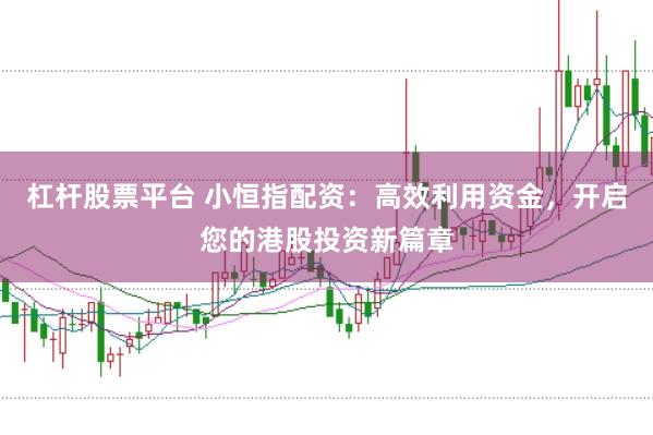 杠杆股票平台 小恒指配资：高效利用资金，开启您的港股投资新篇章