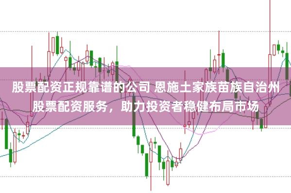 股票配资正规靠谱的公司 恩施土家族苗族自治州股票配资服务，助力投资者稳健布局市场