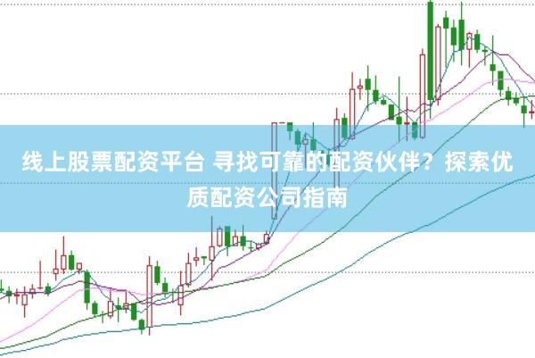 线上股票配资平台 寻找可靠的配资伙伴？探索优质配资公司指南