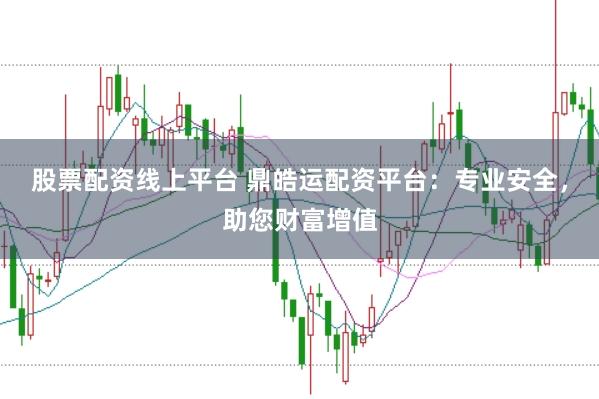 股票配资线上平台 鼎皓运配资平台:专业安全,助您财富增值