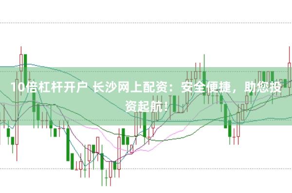 10倍杠杆开户 长沙网上配资：安全便捷，助您投资起航！