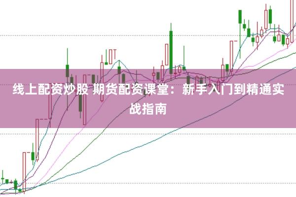 线上配资炒股 期货配资课堂:新手入门到精通实战指南