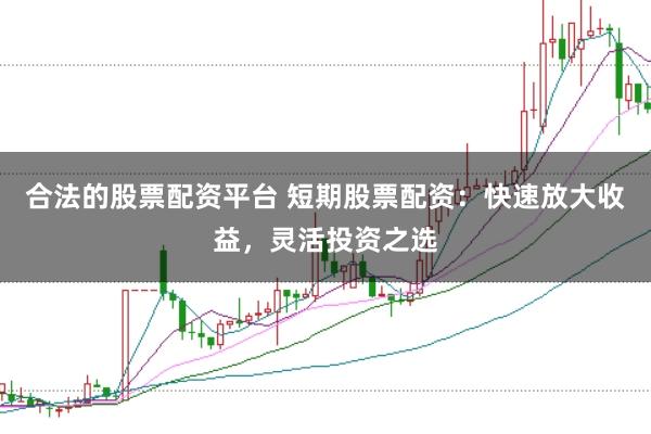 合法的股票配资平台 短期股票配资：快速放大收益，灵活投资之选