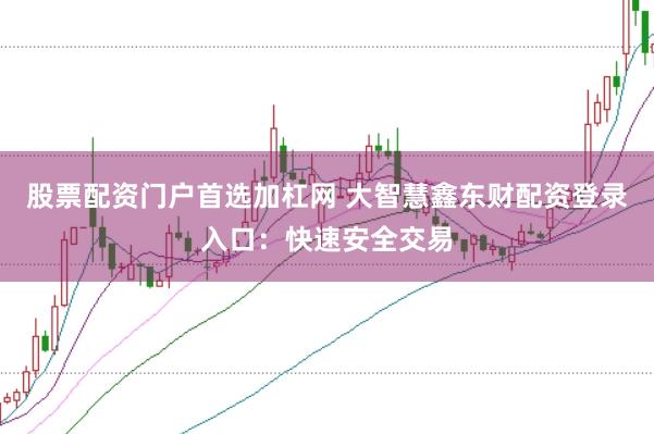 股票配资门户首选加杠网 大智慧鑫东财配资登录入口:快速安全交易