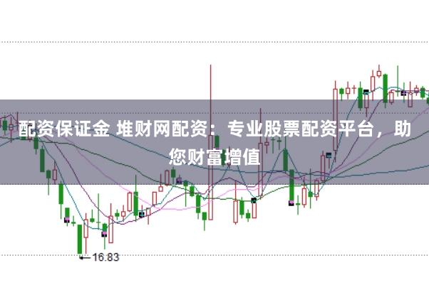配资保证金 堆财网配资：专业股票配资平台，助您财富增值