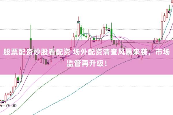 股票配资炒股看配资 场外配资清查风暴来袭，市场监管再升级！