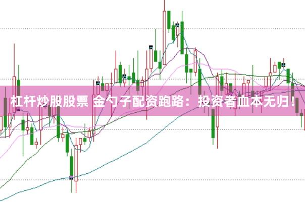 杠杆炒股股票 金勺子配资跑路：投资者血本无归！