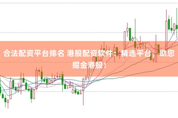 合法配资平台排名 港股配资软件：精选平台，助您掘金港股！