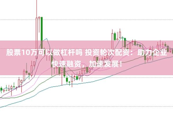 股票10万可以做杠杆吗 投资轮次配资：助力企业快速融资，加速发展！