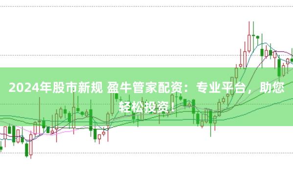 2024年股市新规 盈牛管家配资：专业平台，助您轻松投资！