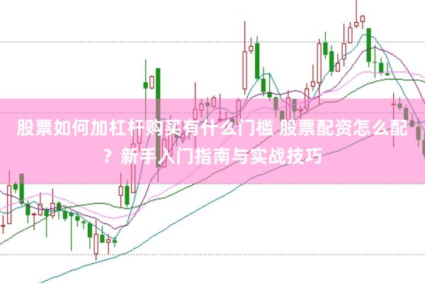 股票如何加杠杆购买有什么门槛 股票配资怎么配？新手入门指南与实战技巧
